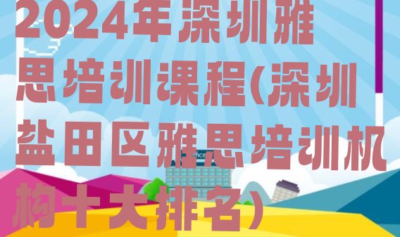 十大2024年深圳雅思培训课程(深圳盐田区雅思培训机构十大排名)排行榜