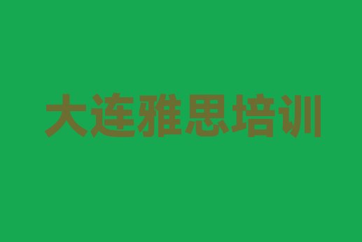 十大2024年大连雅思培训机构报名培训去哪(大连西岗区雅思培训价格表)排行榜