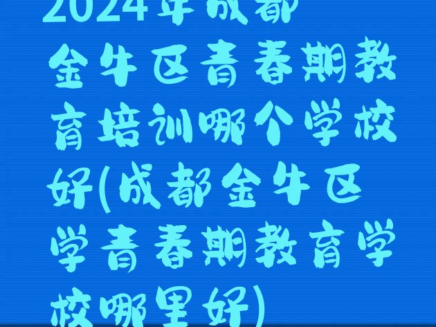 十大2024年成都金牛区青春期教育培训哪个学校好(成都金牛区学青春期教育学校哪里好)排行榜