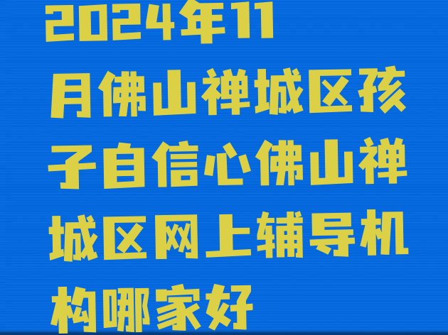 十大2024年11月佛山禅城区孩子自信心佛山禅城区网上辅导机构哪家好排行榜