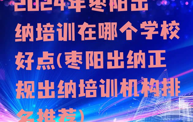 十大2024年枣阳出纳培训在哪个学校好点(枣阳出纳正规出纳培训机构排名推荐)排行榜