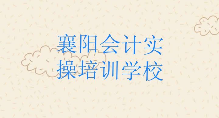 十大2024年11月襄阳樊城区会计实操培训机构环境(襄阳樊城区会计实操速成班需要多久)排行榜