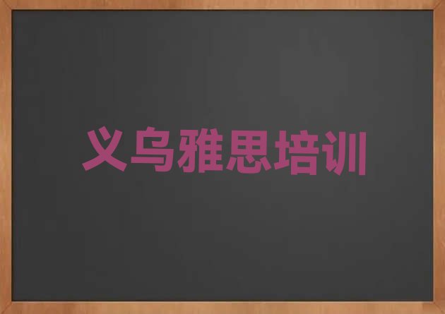 十大2024年11月义乌市学雅思哪里好 义乌哪里有学雅思培训班排行榜