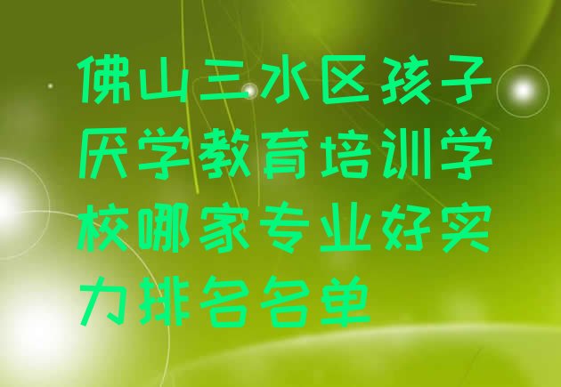 十大佛山三水区孩子厌学教育培训学校哪家专业好实力排名名单排行榜