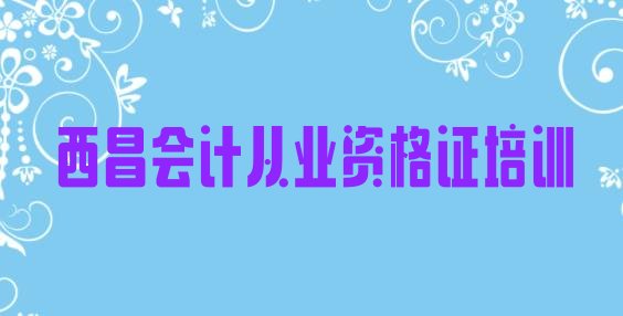 十大西昌会计从业资格证怎样找会计从业资格证培训班(西昌会计从业资格证考试辅导机构排名)排行榜