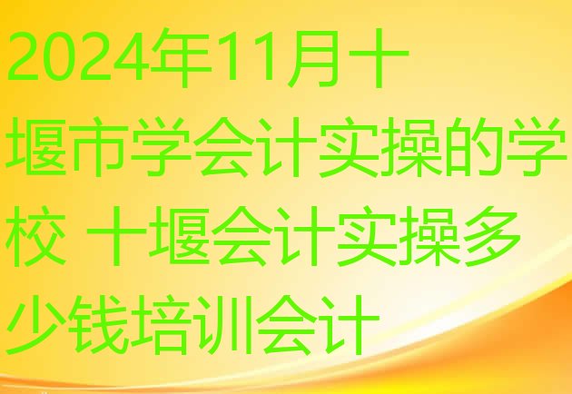 十大2024年11月十堰市学会计实操的学校 十堰会计实操多少钱培训会计排行榜