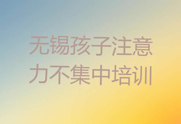 十大2024年无锡锡山区学孩子注意力不集中学费大概多少钱一个月排名一览表排行榜