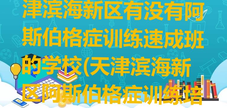 十大2024年11月天津滨海新区有没有阿斯伯格症训练速成班的学校(天津滨海新区阿斯伯格症训练培训班优惠券)排行榜