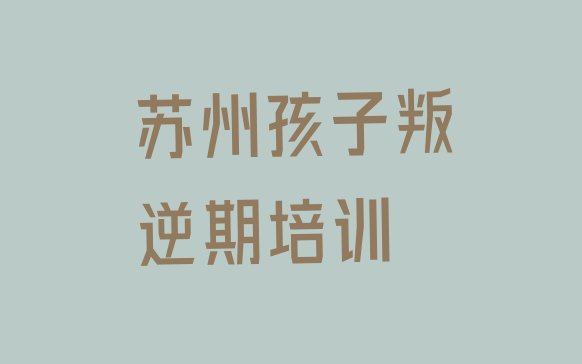 十大苏州吴中区孩子叛逆期一般学多久(苏州吴中区孩子叛逆期培训班一般多少钱)排行榜