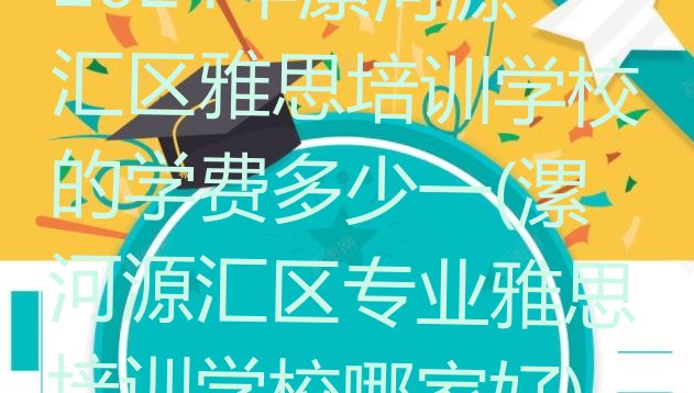 十大2024年漯河源汇区雅思培训学校的学费多少一(漯河源汇区专业雅思培训学校哪家好)排行榜