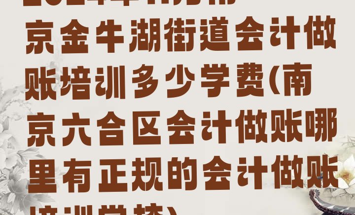 十大2024年11月南京金牛湖街道会计做账培训多少学费(南京六合区会计做账哪里有正规的会计做账培训学校)排行榜