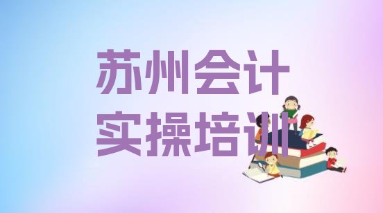 十大苏州虎丘区会计实操培训流程 苏州虎丘区会计实操怎么找正规的会计实操培训班排行榜