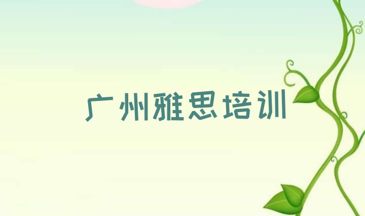 十大2024年11月广州南沙区雅思培训班哪家比较好一点名单一览排行榜