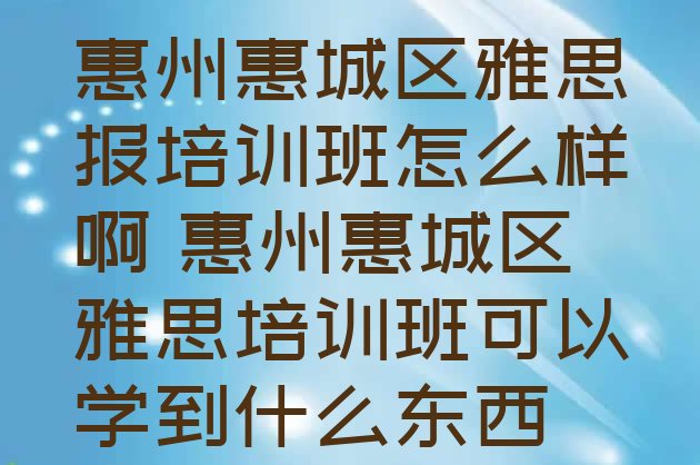 十大惠州惠城区雅思报培训班怎么样啊 惠州惠城区雅思培训班可以学到什么东西排行榜