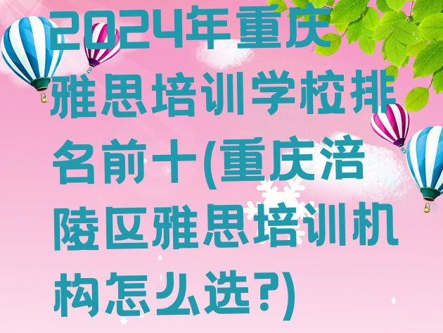 十大2024年重庆雅思培训学校排名前十(重庆涪陵区雅思培训机构怎么选?)排行榜