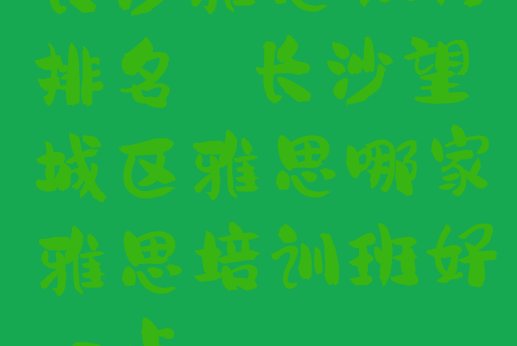 十大长沙雅思机构排名 长沙望城区雅思哪家雅思培训班好一点排行榜