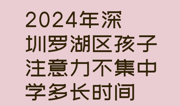 十大2024年深圳罗湖区孩子注意力不集中学多长时间排行榜