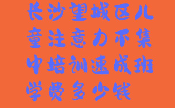 十大长沙望城区儿童注意力不集中培训速成班学费多少钱排行榜