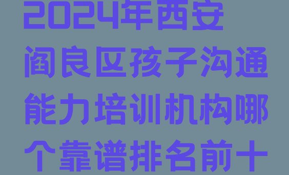 十大2024年西安阎良区孩子沟通能力培训机构哪个靠谱排名前十排行榜