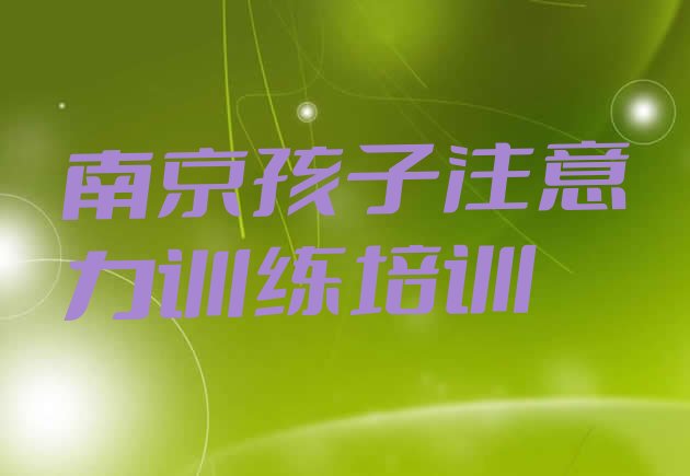 十大南京孩子注意力训练培训班大概多少钱(南京徐庄高新技术产业开发区孩子注意力训练培训价格多少)排行榜