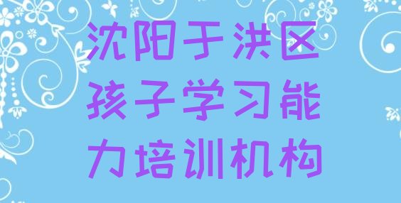 十大沈阳于洪区孩子学习能力培训学费一般多少 沈阳于洪区孩子学习能力培训学校一节课多少钱排行榜