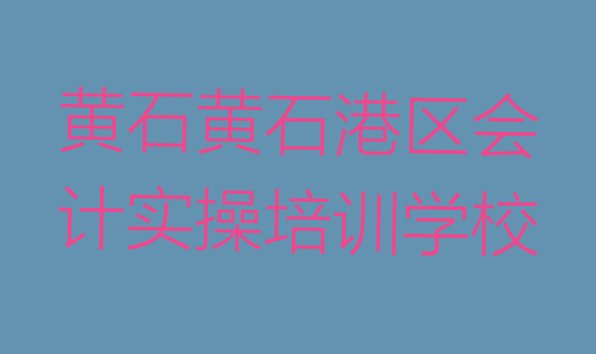 十大黄石黄石港区会计实操培训班排名前十 黄石黄石港区会计实操哪里有会计实操品牌培训班排行榜