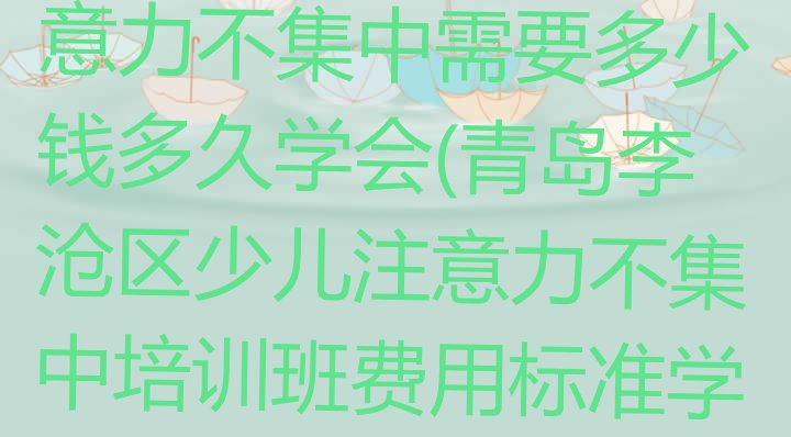 十大青岛李沧区学少儿注意力不集中需要多少钱多久学会(青岛李沧区少儿注意力不集中培训班费用标准学费一般多少)排行榜