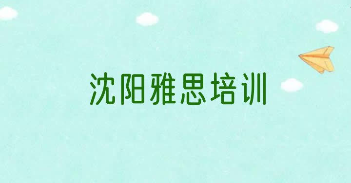 十大2024年沈阳沈北新区雅思培训机构排名前十(沈阳沈北新区雅思哪里雅思培训班划算一点)排行榜