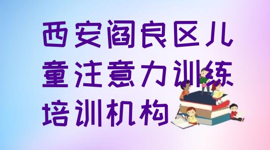 十大西安阎良区培训儿童注意力训练要多少学费合适(西安阎良区儿童注意力训练学校有哪些学校)排行榜