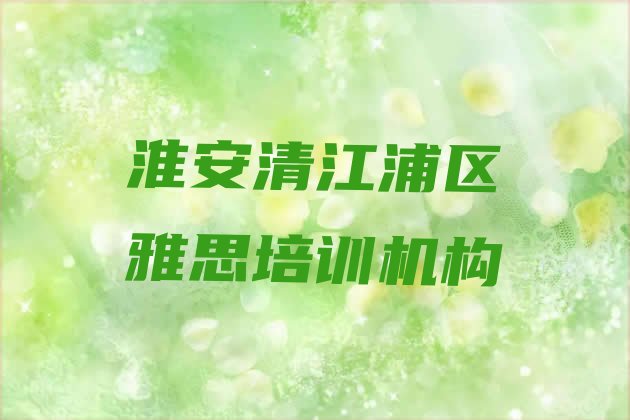 十大淮安清江浦区学雅思哪家学校比较好(淮安清江浦区雅思附近哪里有雅思培训班)排行榜