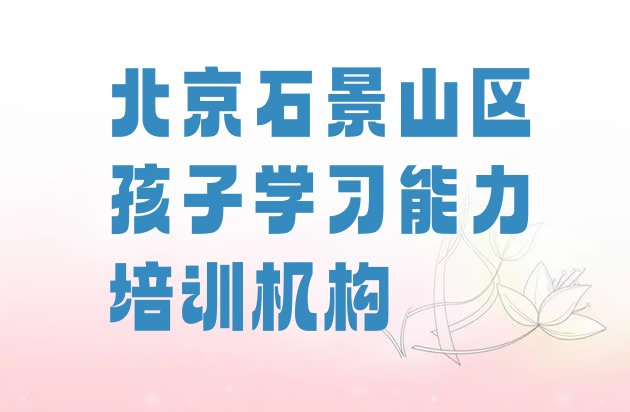 十大北京石景山区孩子学习能力培训班排名前十(北京石景山区孩子学习能力北京石景山区线下培训班一般几个月)排行榜