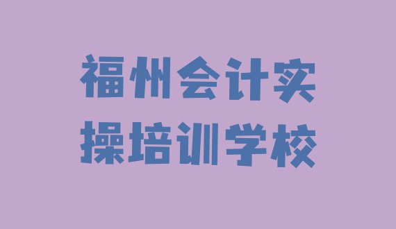 十大2024年福州仓山区会计实操培训需要多少学费 福州学会计实操培训机构排名排行榜