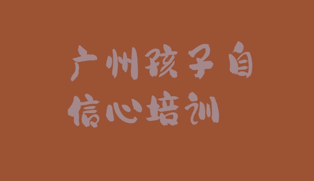 十大广州天河区孩子自信心培训教育机构哪个比较可靠排名前五排行榜