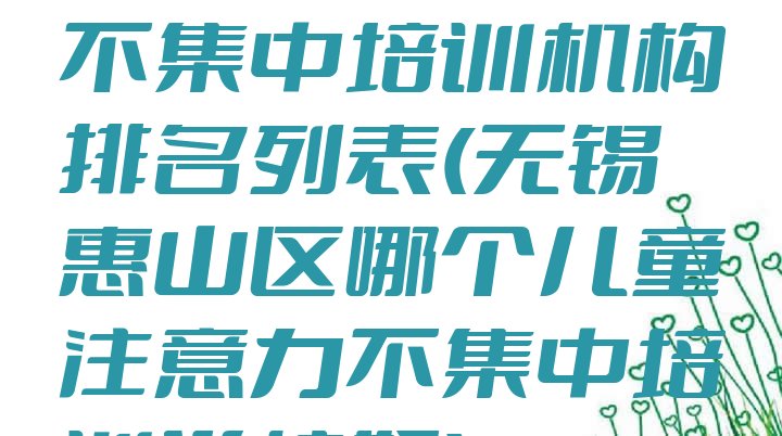 十大无锡儿童注意力不集中培训机构排名列表(无锡惠山区哪个儿童注意力不集中培训学校好)排行榜