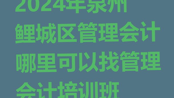 十大2024年泉州鲤城区管理会计哪里可以找管理会计培训班排行榜