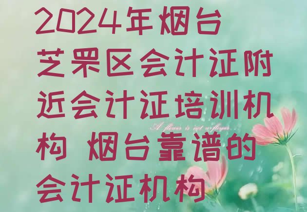 十大2024年烟台芝罘区会计证附近会计证培训机构 烟台靠谱的会计证机构排行榜