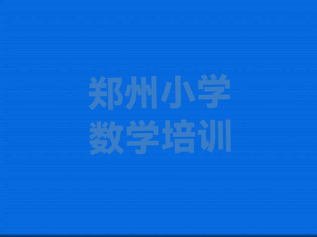 十大郑州经开区小学数学培训班如何选择 郑州经开区小学数学附近培训学校地址查询排行榜