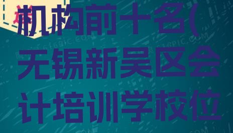 十大无锡会计辅导机构前十名(无锡新吴区会计培训学校位置在哪)排行榜