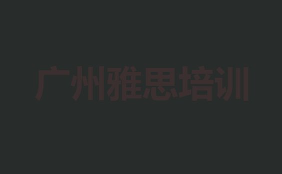 十大广州海珠区比较出名的雅思培训学校(广州海珠区雅思报培训班怎么样啊)排行榜