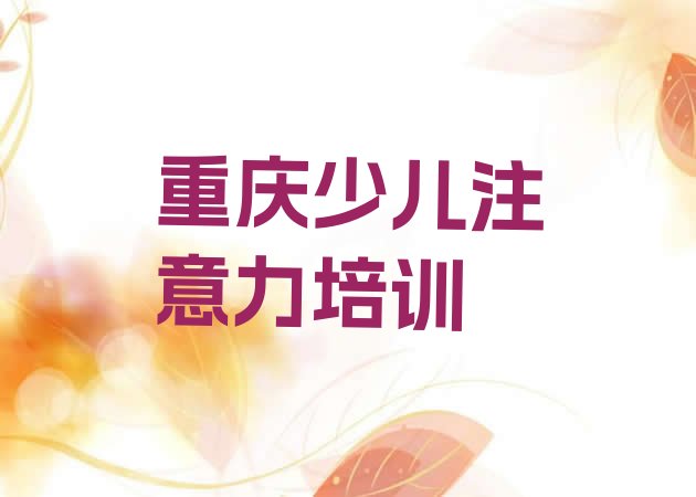 十大2024年11月重庆铜梁区零基础学儿童注意力训练去哪里学 重庆铜梁区儿童注意力训练培训课程内容有哪些排行榜