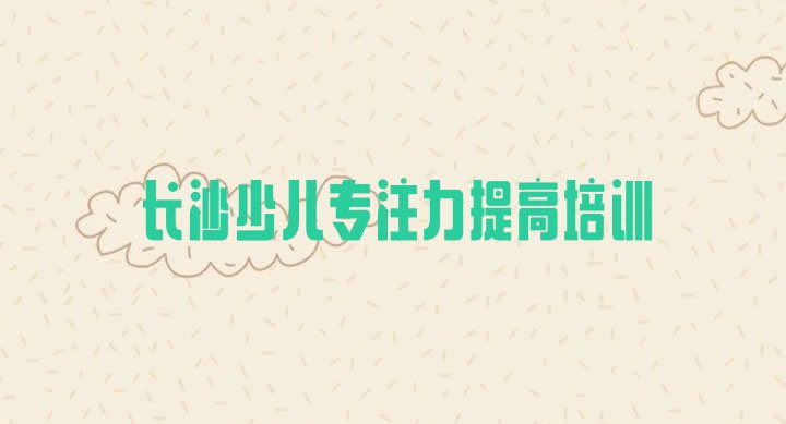 十大2024年长沙少儿专注力提高培训班多少钱排行榜