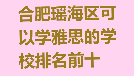 十大合肥瑶海区可以学雅思的学校排名前十排行榜