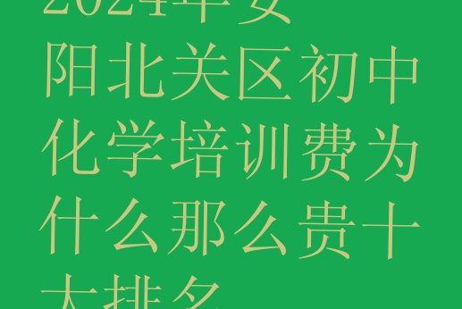 十大2024年安阳北关区初中化学培训费为什么那么贵十大排名排行榜