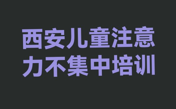 十大2024年西安新城区儿童注意力不集中哪儿儿童注意力不集中培训好排行榜