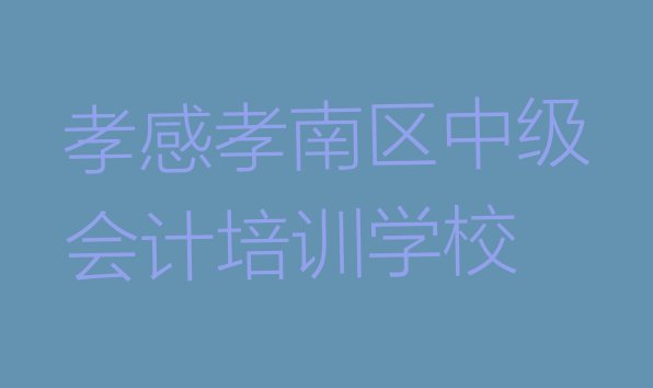 十大孝感孝南区学中级会计去什么学校好 孝感孝南区10强中级会计机构排名排行榜