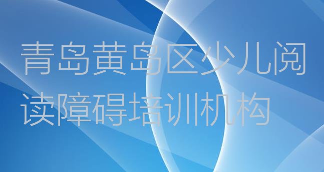 十大2024年排名前几的青岛少儿阅读障碍培训机构 青岛附近少儿阅读障碍排行榜