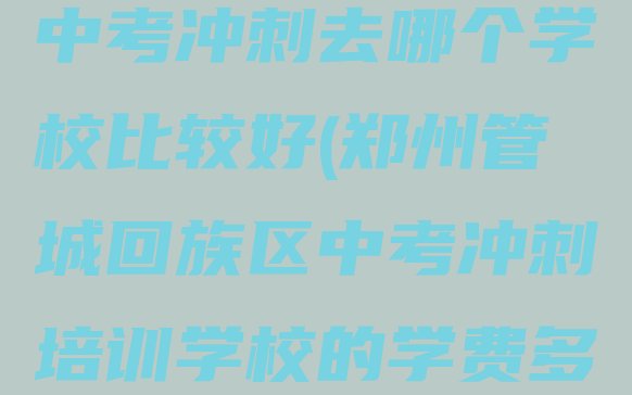 十大郑州管城回族区学中考冲刺去哪个学校比较好(郑州管城回族区中考冲刺培训学校的学费多少钱)排行榜