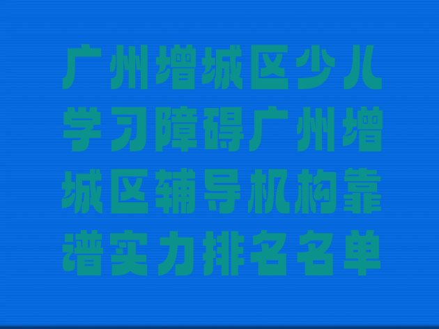 十大广州增城区少儿学习障碍广州增城区辅导机构靠谱实力排名名单排行榜