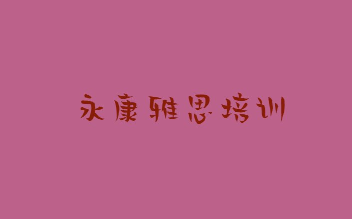 十大2024年永康雅思培训多少钱一节课合适排行榜