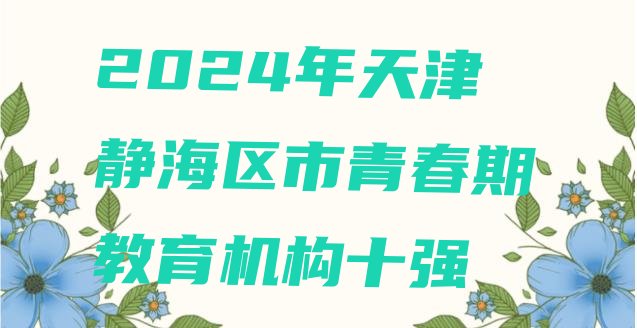 十大2024年天津静海区市青春期教育机构十强排行榜